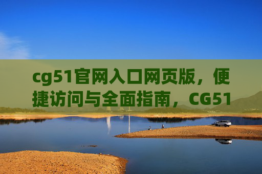 cg51官网入口网页版，便捷访问与全面指南，CG51官网入口网页版，便捷访问与全面指南