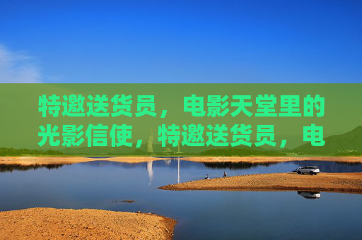 特邀送货员，电影天堂里的光影信使，特邀送货员，电影天堂的光影信使