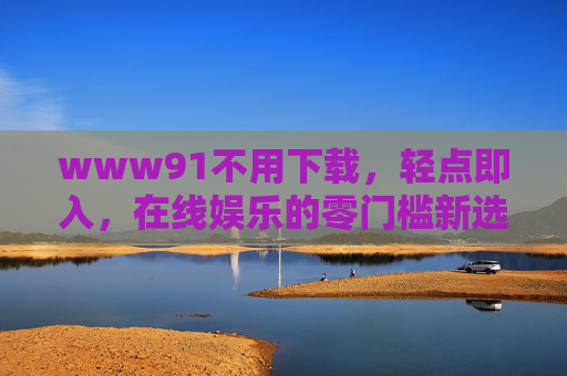 www91不用下载,轻点即入,在线娱乐的零门槛新选择,不用下载,轻点即入,在线娱乐的零门槛新选择