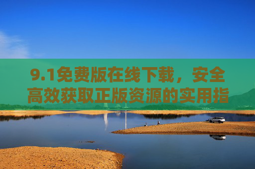 9.1免费版在线下载，安全高效获取正版资源的实用指南，1免费版安全高效下载正版资源实用指南