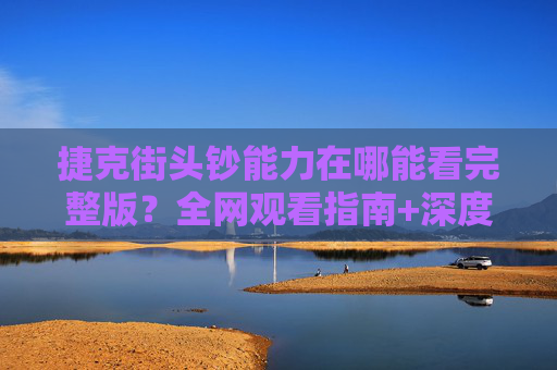 捷克街头钞能力在哪能看完整版？全网观看指南+深度解析，捷克街头钞能力全网观看完整版指南与深度解析