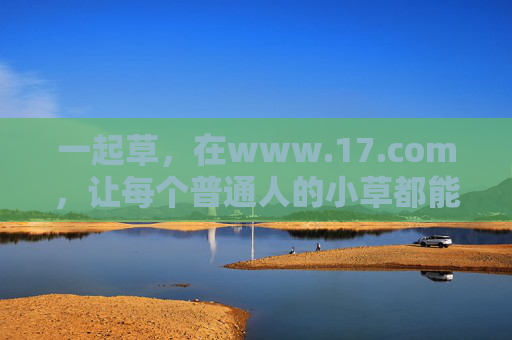 一起草，在www.17.com，让每个普通人的小草都能向阳而生，一起草在17.com，让每个普通人的小草向阳而生