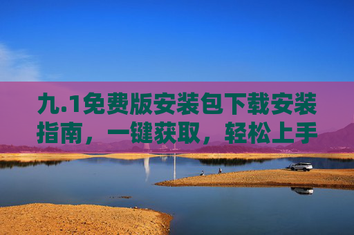 九.1免费版安装包下载安装指南，一键获取，轻松上手，九.1免费版安装包下载安装指南，一键获取，轻松上手