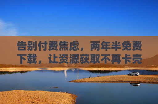 告别付费焦虑，两年半免费下载，让资源获取不再卡壳，告别付费焦虑，两年半免费下载畅通资源获取