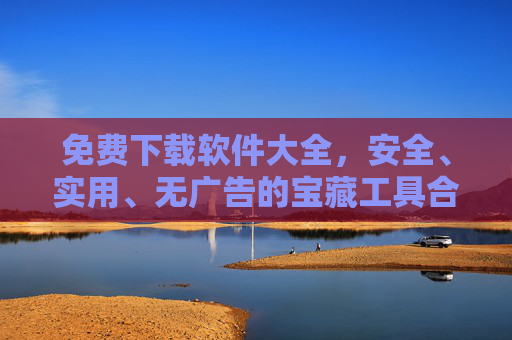 免费下载软件大全，安全、实用、无广告的宝藏工具合集，免费宝藏软件大全，安全实用无广告工具合集