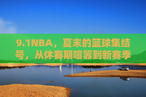 9.1NBA，夏末的篮球集结号，从休赛期喧嚣到新赛季序曲，1NBA，夏末集结，新赛季序曲