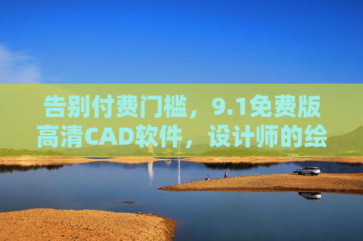 告别付费门槛，9.1免费版高清CAD软件，设计师的绘图轻选择，1免费高清CAD，设计师的轻绘图选择