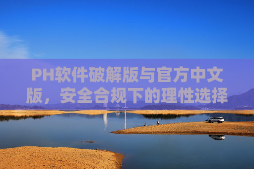 PH软件破解版与官方中文版,安全合规下的理性选择,PH软件,破解版与官方中文版的安全合规理性选择