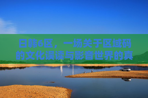 日韩6区,一场关于区域码的文化误读与影音世界的真实连接,日韩6区,区域码文化误读与影音真实连接