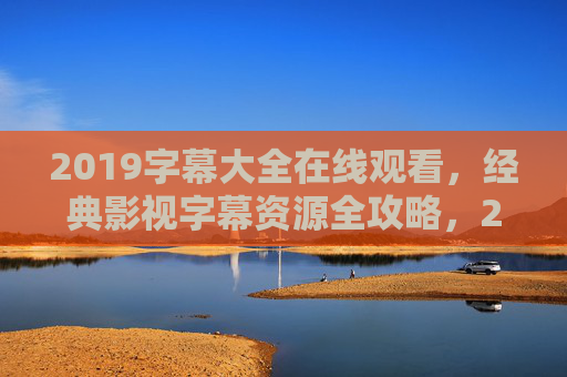 2019字幕大全在线观看,经典影视字幕资源全攻略,2019字幕大全,经典影视字幕资源在线观看全攻略