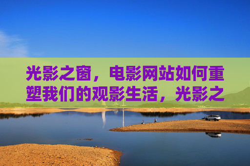 光影之窗,电影网站如何重塑我们的观影生活,光影之窗,电影网站重塑观影生活
