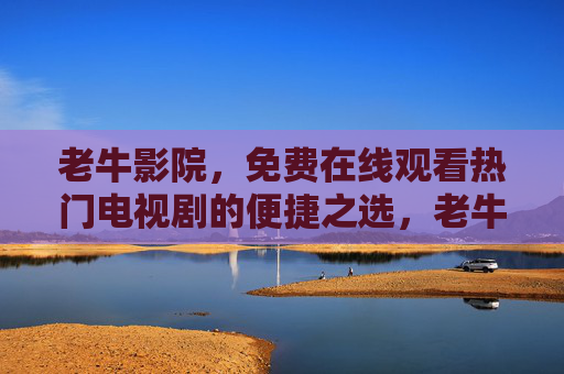 老牛影院，免费在线观看热门电视剧的便捷之选，老牛影院，免费在线观看热门电视剧的便捷之选
