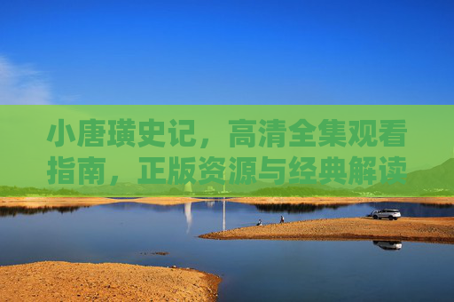 小唐璜史记，高清全集观看指南，正版资源与经典解读并行，小唐璜史记高清观看指南，正版资源与经典解读并行