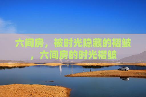 六间房，被时光隐藏的褶皱，六间房的时光褶皱