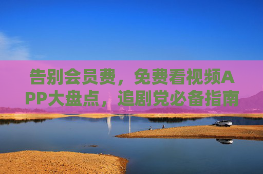 告别会员费，免费看视频APP大盘点，追剧党必备指南，告别会员费！免费看视频APP大盘点，追剧党必备