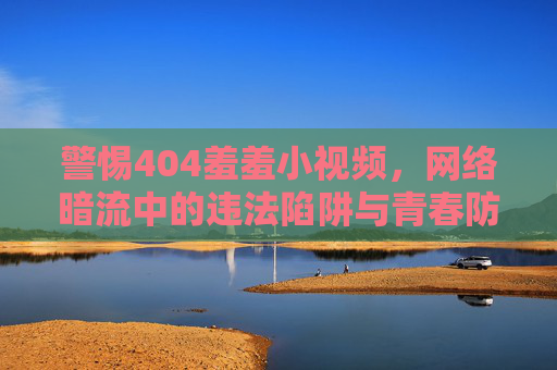 警惕404羞羞小视频，网络暗流中的违法陷阱与青春防线，警惕404羞羞小视频，网络违法陷阱与青春防线