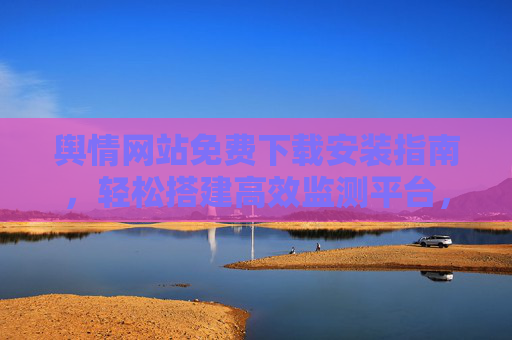 舆情网站免费下载安装指南，轻松搭建高效监测平台，舆情网站免费下载安装指南，轻松搭建高效监测平台
