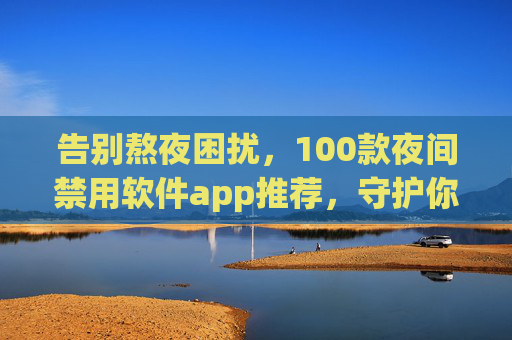 告别熬夜困扰，100款夜间禁用软件app推荐，守护你的健康睡眠，100款夜间禁用软件推荐，告别熬夜，守护健康睡眠