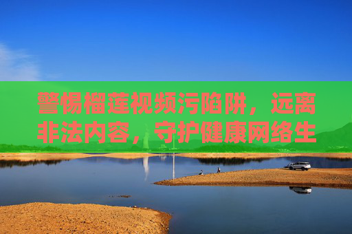 警惕榴莲视频污陷阱,远离非法内容,守护健康网络生活,警惕榴莲视频污陷阱,守护健康网络生活