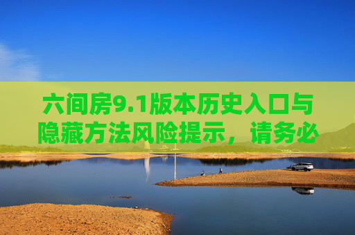 六间房9.1版本历史入口与隐藏方法风险提示，请务必以官方渠道为准，六间房9.1版本历史入口与隐藏方法风险提示，务必以官方渠道为准