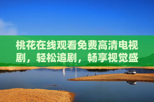 桃花在线观看免费高清电视剧，轻松追剧，畅享视觉盛宴，桃花免费高清在线观看，轻松追剧畅享视觉盛宴