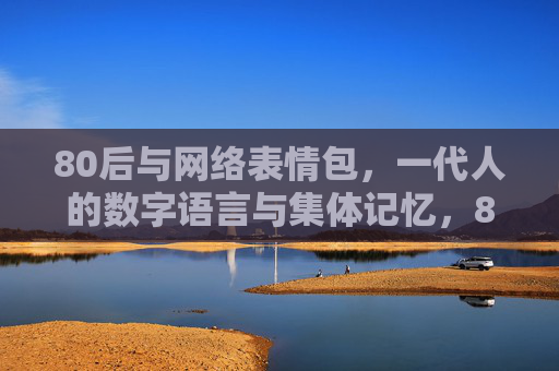 80后与网络表情包，一代人的数字语言与集体记忆，80后的表情包，一代人的数字语言与集体记忆