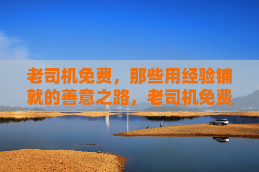 老司机免费，那些用经验铺就的善意之路，老司机免费，经验铺就的善意路