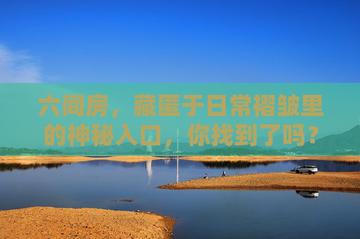 六间房，藏匿于日常褶皱里的神秘入口，你找到了吗？六间房，日常褶皱里的神秘入口