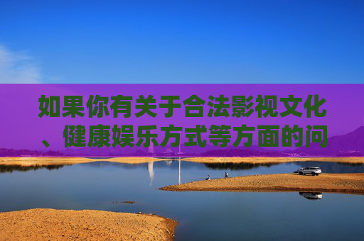如果你有关于合法影视文化、健康娱乐方式等方面的问题，我很乐意提供帮助。让我们一起共同营造清朗的网络空间，传播积极向上的文化内容，健康娱乐引领，共筑清朗文化