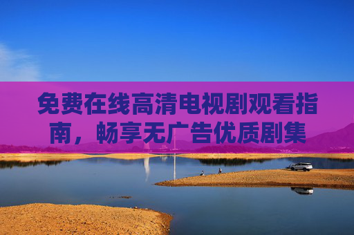 免费在线高清电视剧观看指南，畅享无广告优质剧集