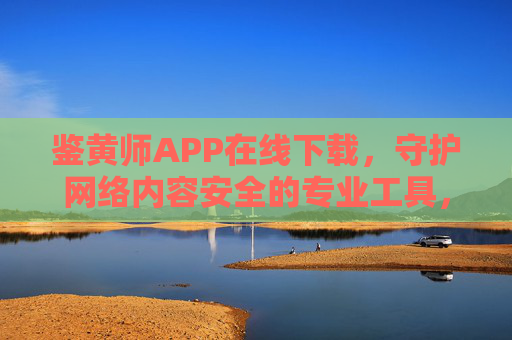 鉴黄师APP在线下载，守护网络内容安全的专业工具，鉴黄师APP在线下载，守护网络内容安全的专业工具