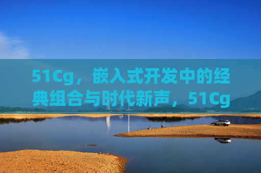 51Cg，嵌入式开发中的经典组合与时代新声，51Cg，嵌入式开发的经典与新声