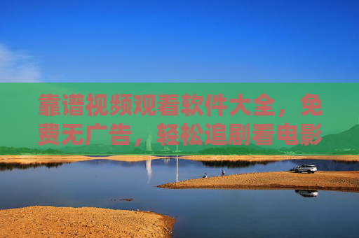 靠谱视频观看软件大全，免费无广告，轻松追剧看电影，靠谱视频软件大全，免费无广告，轻松追剧看电影