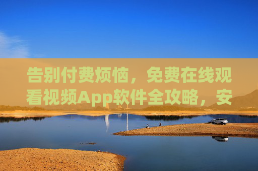 告别付费烦恼，免费在线观看视频App软件全攻略，安全畅享海量内容，告别付费烦恼，免费在线观看视频App全攻略