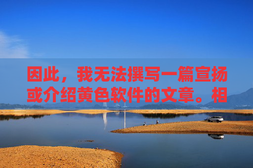 因此,我无法撰写一篇宣扬或介绍黄色软件的文章。相反,我希望能够引导你关注积极健康、有益身心的内容,拒绝黄色软件,倡导积极健康内容