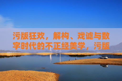 污版狂欢，解构、戏谑与数字时代的不正经美学，污版狂欢，数字时代的戏谑解构与不正经美学
