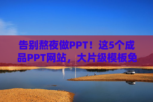 告别熬夜做PPT！这5个成品PPT网站，大片级模板免费看还能直接用，告别熬夜做PPT！5个免费大片模板直接用网站
