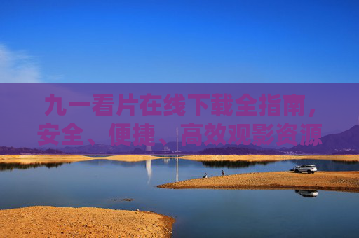 九一看片在线下载全指南，安全、便捷、高效观影资源获取，九一看片在线下载全指南，安全便捷高效观影资源获取