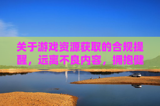 关于游戏资源获取的合规提醒,远离不良内容,拥抱健康游戏,游戏资源获取合规提醒,远离不良,拥抱健康