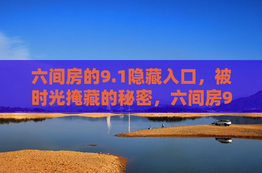 六间房的9.1隐藏入口，被时光掩藏的秘密，六间房9.1，时光掩藏的秘密入口