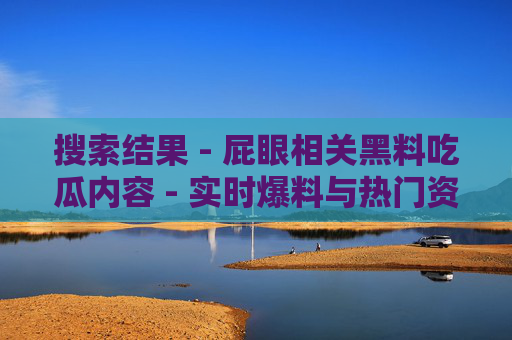 搜索结果 - 屁眼相关黑料吃瓜内容 - 实时爆料与热门资源更新 - 17黑料网