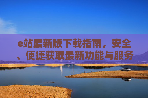 e站最新版下载指南，安全、便捷获取最新功能与服务，e站最新版下载指南，安全便捷获取新功能与服务