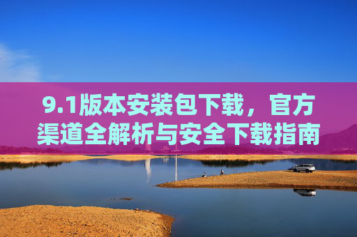 9.1版本安装包下载，官方渠道全解析与安全下载指南，1版本安装包下载，官方渠道全解析与安全指南