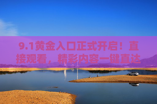 9.1黄金入口正式开启！直接观看，精彩内容一键直达，1黄金入口开启，精彩内容一键直达