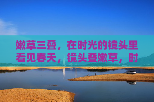 嫩草三叠，在时光的镜头里看见春天，镜头叠嫩草，时光见春生
