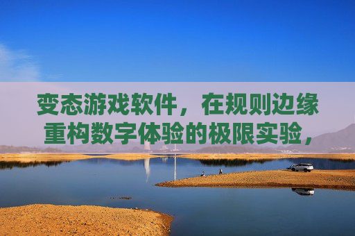 变态游戏软件，在规则边缘重构数字体验的极限实验，边缘重构，变态游戏软件的数字体验极限实验