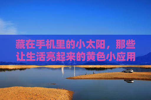藏在手机里的小太阳，那些让生活亮起来的黄色小应用，藏在手机里的黄色小太阳，点亮生活