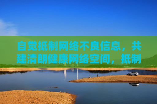 自觉抵制网络不良信息，共建清朗健康网络空间，抵制网络不良信息，共建清朗网络空间