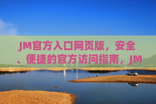JM官方入口网页版，安全、便捷的官方访问指南，JM官方入口网页版，安全便捷的官方访问指南