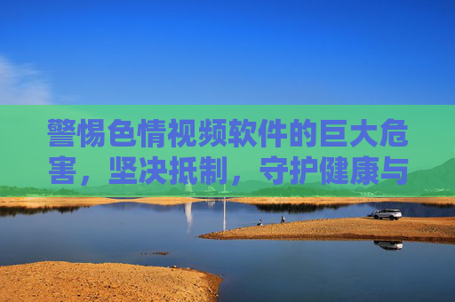 警惕色情视频软件的巨大危害，坚决抵制，守护健康与清朗，警惕色情视频软件巨大危害，坚决抵制守护健康清朗